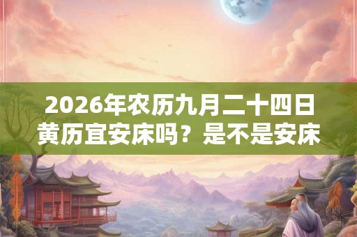 2026年农历九月二十四日黄历宜安床吗？是不是安床吉日？