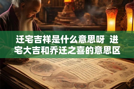 迁宅吉祥是什么意思呀  进宅大吉和乔迁之喜的意思区别