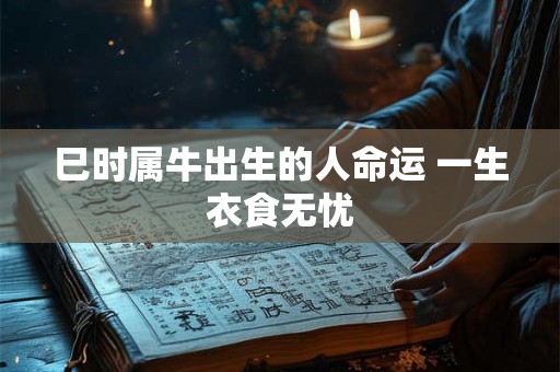 巳时属牛出生的人命运 一生衣食无忧 巳时属牛出生的人命运 一生衣食无忧