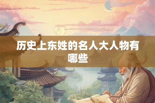 历史上东姓的名人大人物有哪些 历史上东姓的名人大人物有哪些