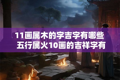 11画属木的字吉字有哪些  五行属火10画的吉祥字有哪些