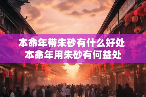 本命年带朱砂有什么好处 本命年用朱砂有何益处