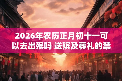 2026年农历正月初十一可以去出殡吗 送殡及葬礼的禁忌有哪些