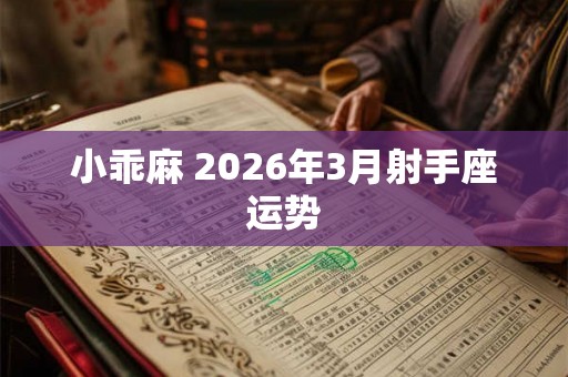 小乖麻 2026年3月射手座运势 小乖麻 2026年3月射手座运势