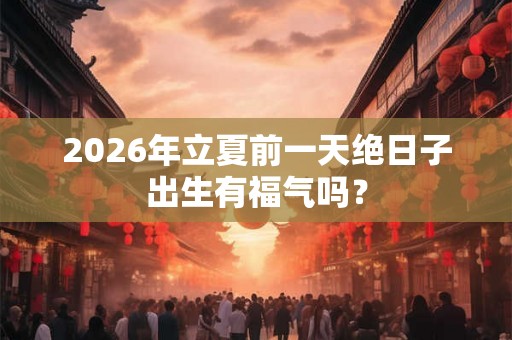 2026年立夏前一天绝日子出生有福气吗？