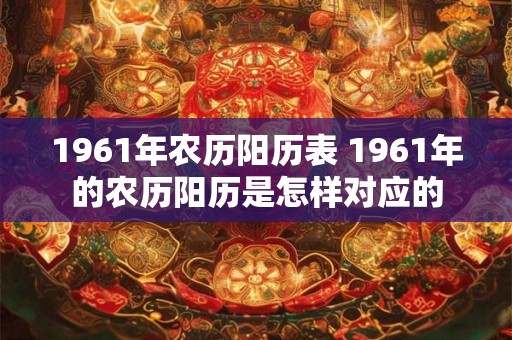 1961年农历阳历表 1961年的农历阳历是怎样对应的