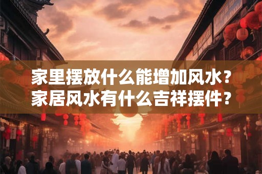 家里摆放什么能增加风水？家居风水有什么吉祥摆件？