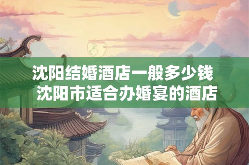 沈阳结婚酒店一般多少钱  沈阳市适合办婚宴的酒店