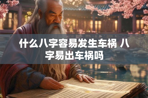 什么八字容易发生车祸 八字易出车祸吗 什么八字容易发生车祸 八字易出车祸吗