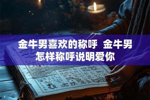 金牛男喜欢的称呼  金牛男怎样称呼说明爱你