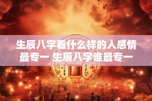 生辰八字看什么样的人感情最专一 生辰八字谁最专一