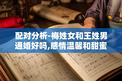 配对分析-梅姓女和王姓男通婚好吗,感情温馨和甜蜜 配对分析-梅姓女和王姓男通婚好吗,感情温馨和甜蜜