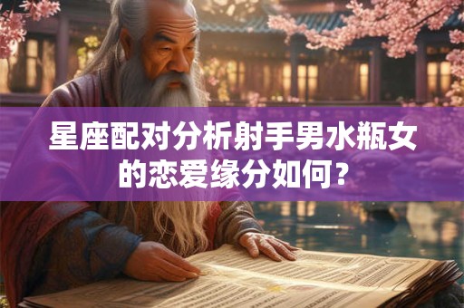 星座配对分析射手男水瓶女的恋爱缘分如何？
