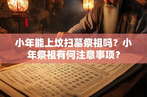 小年能上坟扫墓祭祖吗？小年祭祖有何注意事项？