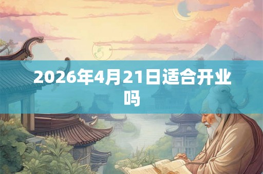 2026年4月21日适合开业吗 2026年4月21日适合开业吗