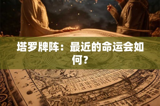 塔罗牌阵：最近的命运会如何？