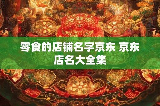 零食的店铺名字京东 京东店名大全集