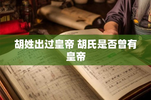 胡姓出过皇帝 胡氏是否曾有皇帝 胡姓出过皇帝 胡氏是否曾有皇帝