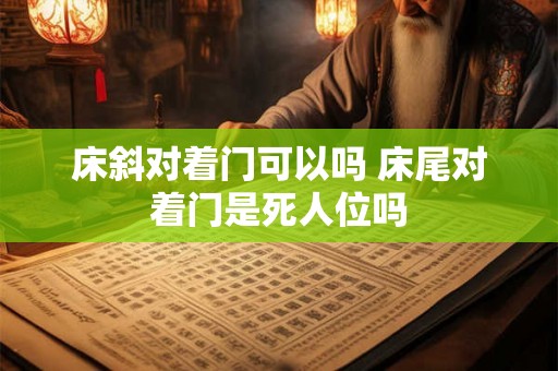 床斜对着门可以吗 床尾对着门是死人位吗 床斜对着门可以吗 床尾对着门是死人位吗