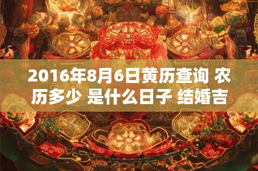 2016年8月6日黄历查询 农历多少 是什么日子 结婚吉时 2016年8月6日黄历查询 农历多少 是什么日子 结婚吉时