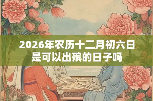 2026年农历十二月初六日是可以出殡的日子吗