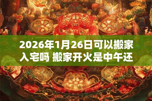 2026年1月26日可以搬家入宅吗 搬家开火是中午还是晚上