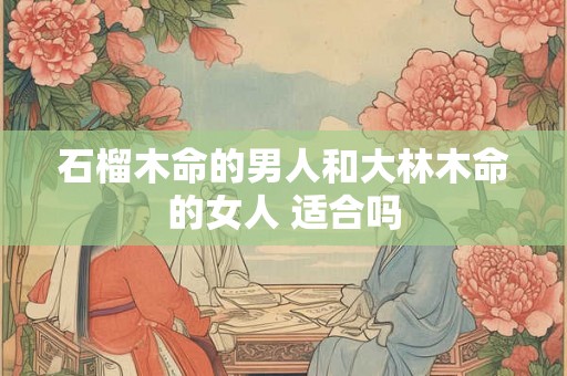 石榴木命的男人和大林木命的女人 适合吗