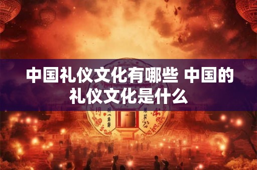 中国礼仪文化有哪些 中国的礼仪文化是什么