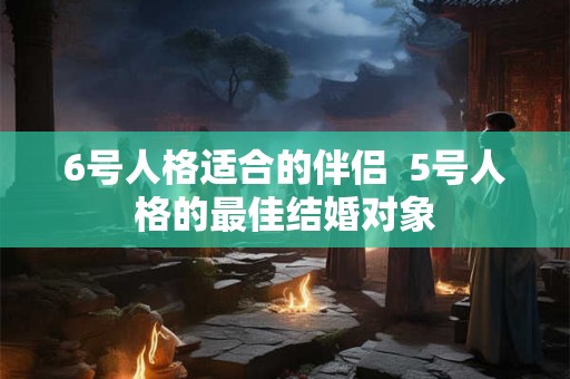 6号人格适合的伴侣  5号人格的最佳结婚对象
