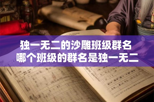 独一无二的沙雕班级群名 哪个班级的群名是独一无二的沙雕群名