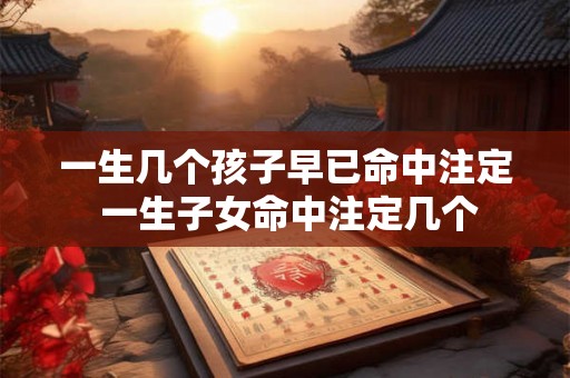 一生几个孩子早已命中注定 一生子女命中注定几个