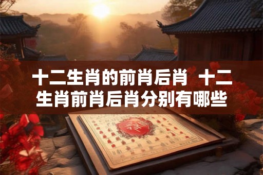 十二生肖的前肖后肖  十二生肖前肖后肖分别有哪些