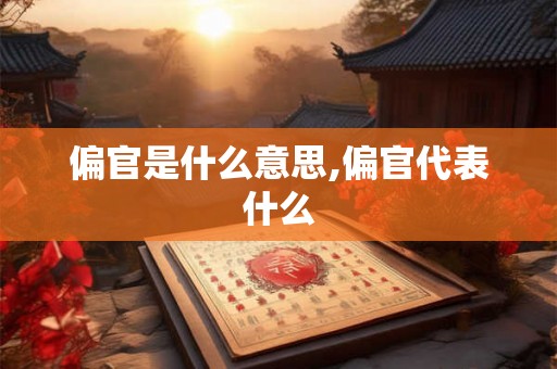 偏官是什么意思,偏官代表什么