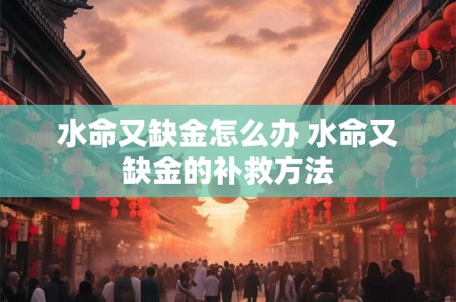 水命又缺金怎么办 水命又缺金的补救方法