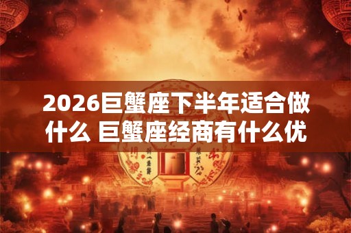 2026巨蟹座下半年适合做什么 巨蟹座经商有什么优点