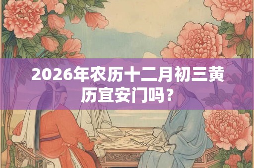 2026年农历十二月初三黄历宜安门吗？