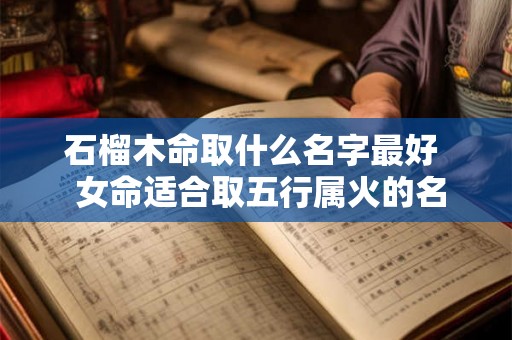 石榴木命取什么名字最好  女命适合取五行属火的名
