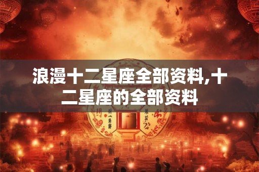 浪漫十二星座全部资料,十二星座的全部资料 浪漫十二星座全部资料,十二星座的全部资料