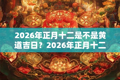 2026年正月十二是不是黄道吉日？2026年正月十二日子好不好？