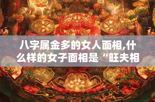 八字属金多的女人面相,什么样的女子面相是“旺夫相” 八字属金多的女人面相,什么样的女子面相是“旺夫相”