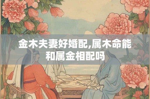 金木夫妻好婚配,属木命能和属金相配吗