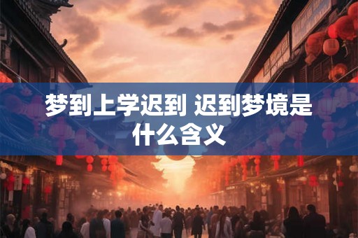 梦到上学迟到 迟到梦境是什么含义