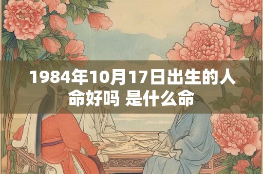 1984年10月17日出生的人命好吗 是什么命