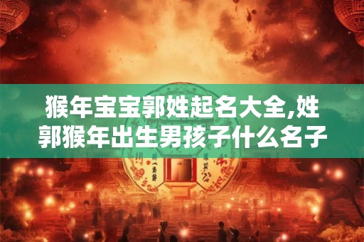 猴年宝宝郭姓起名大全,姓郭猴年出生男孩子什么名子不重