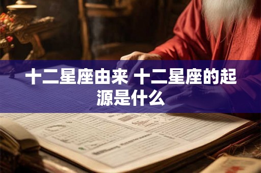 十二星座由来 十二星座的起源是什么