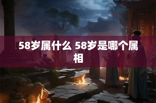 58岁属什么 58岁是哪个属相