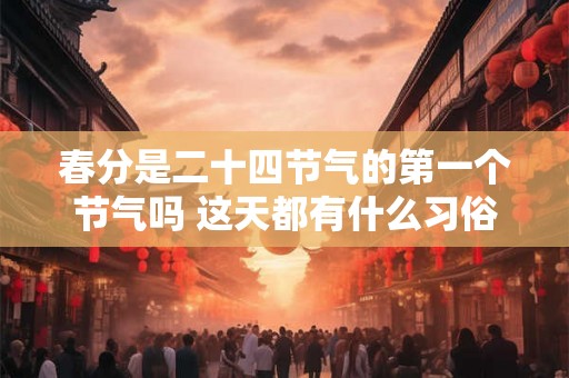 春分是二十四节气的第一个节气吗 这天都有什么习俗