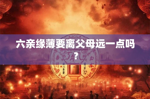 六亲缘薄要离父母远一点吗？