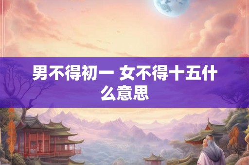 男不得初一 女不得十五什么意思