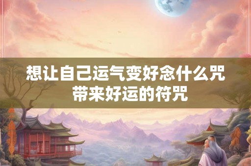 想让自己运气变好念什么咒  带来好运的符咒